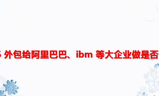 12306 外包给阿里巴巴、IBM 等大企业做是否可行？